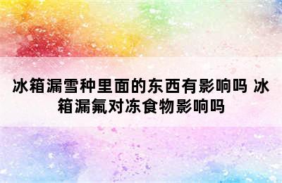 冰箱漏雪种里面的东西有影响吗 冰箱漏氟对冻食物影响吗